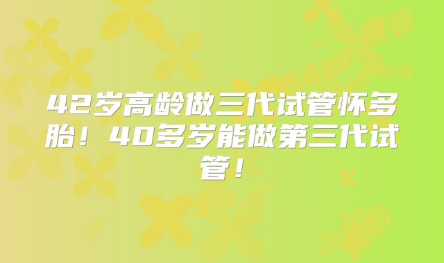 42岁高龄做三代试管怀多胎！40多岁能做第三代试管！