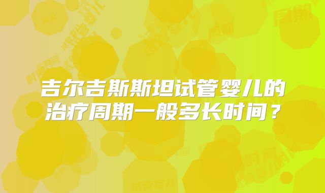 吉尔吉斯斯坦试管婴儿的治疗周期一般多长时间?
