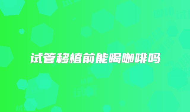 试管移植前能喝咖啡吗