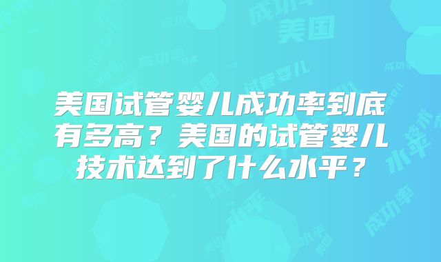 美国试管婴儿成功率到底有多高？美国的试管婴儿技术达到了什么水平？