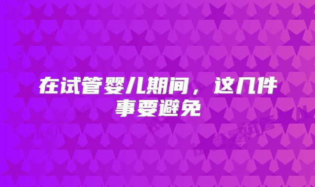 在试管婴儿期间，这几件事要避免