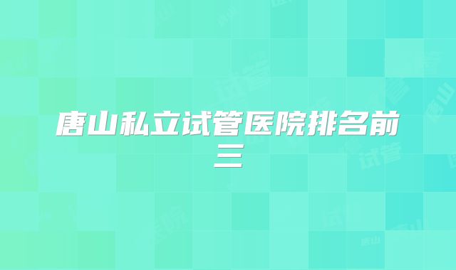 唐山私立试管医院排名前三