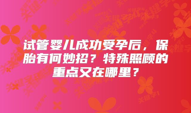 试管婴儿成功受孕后,保胎有何妙招?特殊照顾的重点又在哪里?