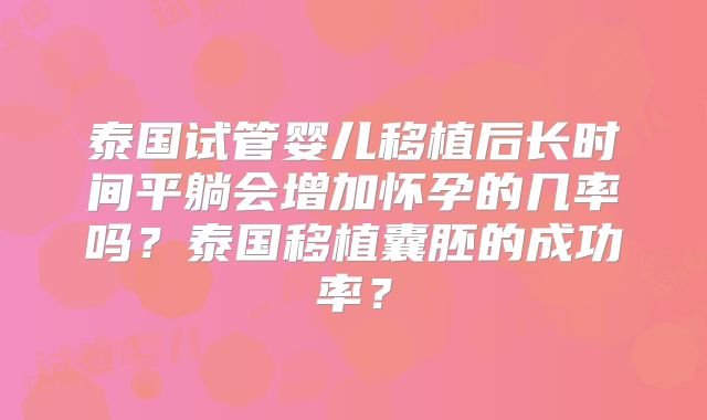 泰国试管婴儿移植后长时间平躺会增加怀孕的几率吗？泰国移植囊胚的成功率？