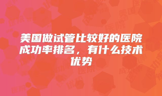 美国做试管比较好的医院成功率排名，有什么技术优势