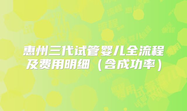 惠州三代试管婴儿全流程及费用明细(含成功率)