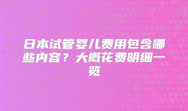 日本试管婴儿费用包含哪些内容?大概花费明细一览