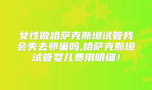 女性做哈萨克斯坦试管我会失去卵巢吗,哈萨克斯坦试管婴儿费用明细！