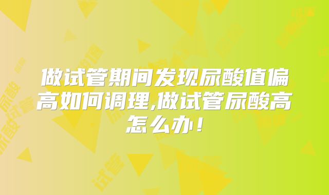 做试管期间发现尿酸值偏高如何调理,做试管尿酸高怎么办!