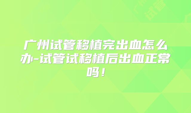 广州试管移植完出血怎么办-试管试移植后出血正常吗!
