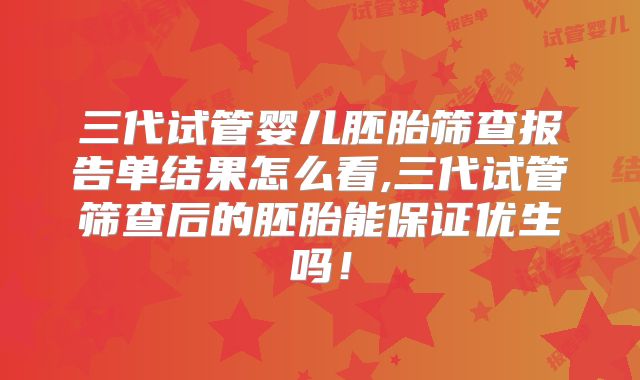 三代试管婴儿胚胎筛查报告单结果怎么看,三代试管筛查后的胚胎能保证优生吗!