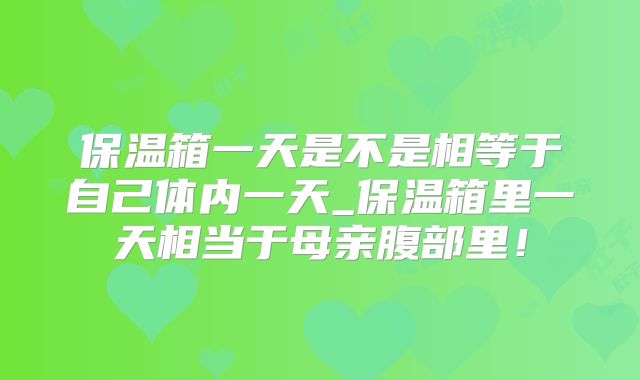 保温箱一天是不是相等于自己体内一天_保温箱里一天相当于母亲腹部里！