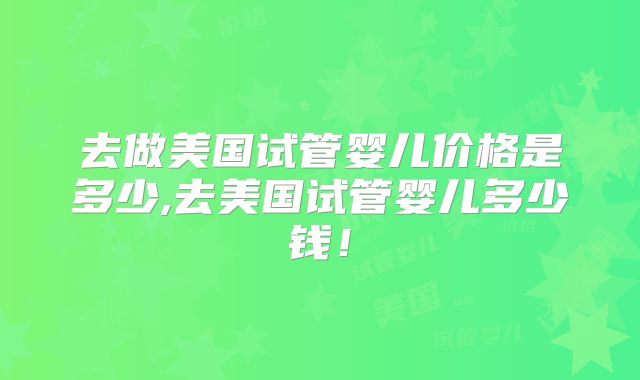 去做美国试管婴儿价格是多少,去美国试管婴儿多少钱！