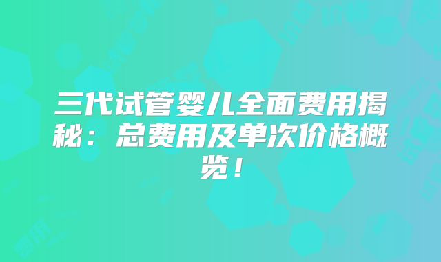三代试管婴儿全面费用揭秘：总费用及单次价格概览！