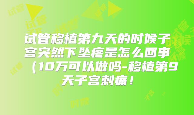 试管移植第九天的时候子宫突然下坠疼是怎么回事（10万可以做吗-移植第9天子宫刺痛！