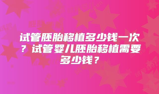 试管胚胎移植多少钱一次?试管婴儿胚胎移植需要多少钱?