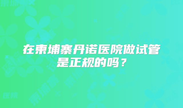 在柬埔寨丹诺医院做试管是正规的吗?