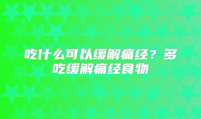吃什么可以缓解痛经？多吃缓解痛经食物