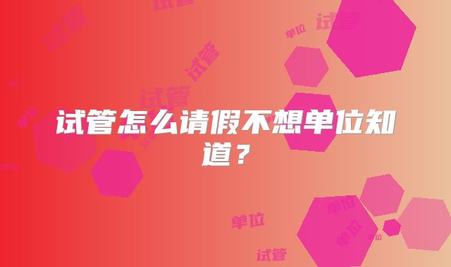 试管怎么请假不想单位知道？