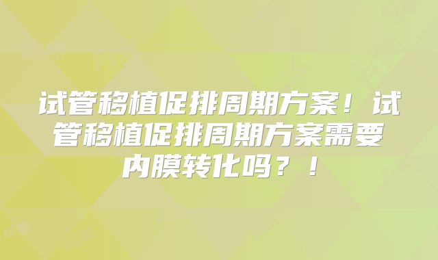 试管移植促排周期方案！试管移植促排周期方案需要内膜转化吗？！