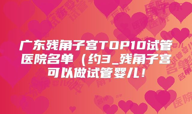 广东残角子宫TOP10试管医院名单（约3_残角子宫可以做试管婴儿！