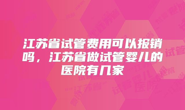 江苏省试管费用可以报销吗，江苏省做试管婴儿的医院有几家