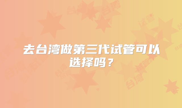 去台湾做第三代试管可以选择吗？