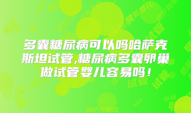 多囊糖尿病可以吗哈萨克斯坦试管,糖尿病多囊卵巢做试管婴儿容易吗！