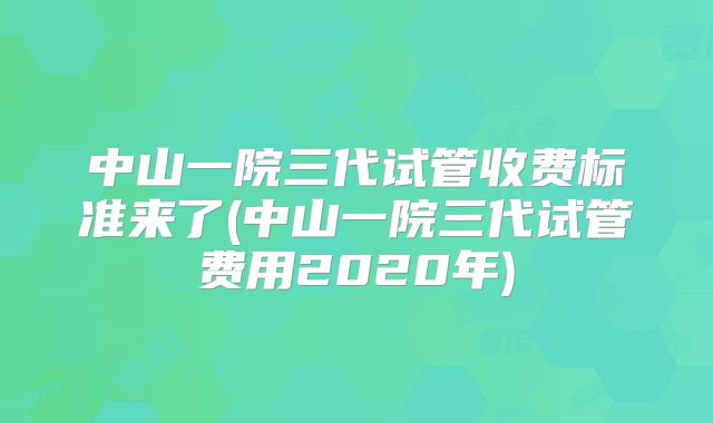 中山一院三代试管收费标准来了(中山一院三代试管费用2020年)