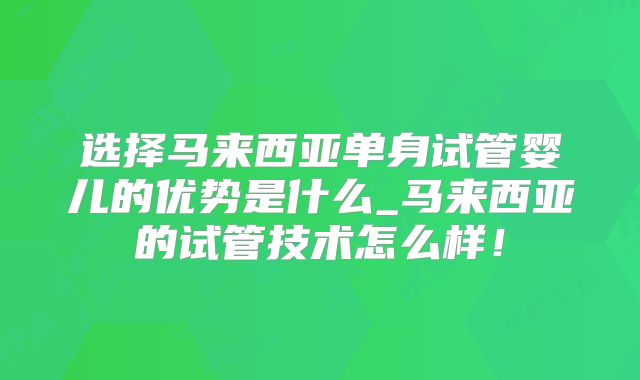 选择马来西亚单身试管婴儿的优势是什么_马来西亚的试管技术怎么样！