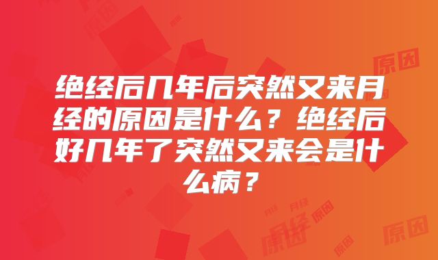 绝经后几年后突然又来月经的原因是什么？绝经后好几年了突然又来会是什么病？