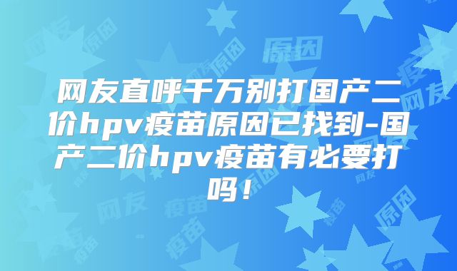 网友直呼千万别打国产二价hpv疫苗原因已找到-国产二价hpv疫苗有必要打吗!
