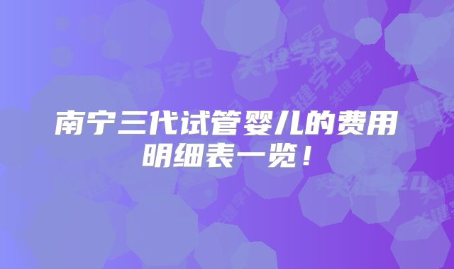 南宁三代试管婴儿的费用明细表一览！