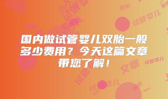 国内做试管婴儿双胎一般多少费用？今天这篇文章带您了解！
