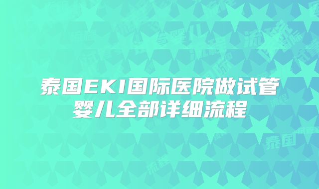 泰国EKI国际医院做试管婴儿全部详细流程