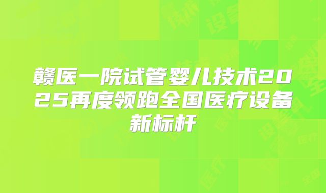 赣医一院试管婴儿技术2025再度领跑全国医疗设备新标杆
