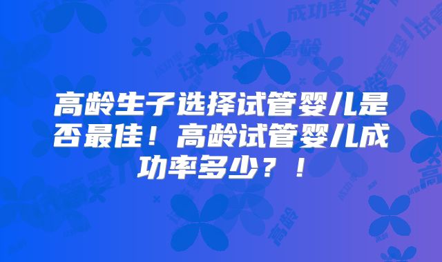 高龄生子选择试管婴儿是否最佳！高龄试管婴儿成功率多少？！