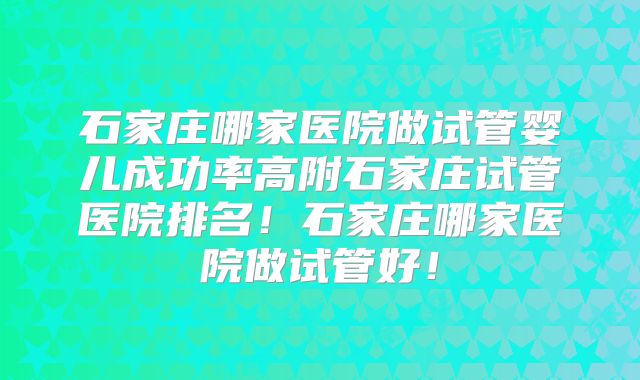 石家庄哪家医院做试管婴儿成功率高附石家庄试管医院排名！石家庄哪家医院做试管好！