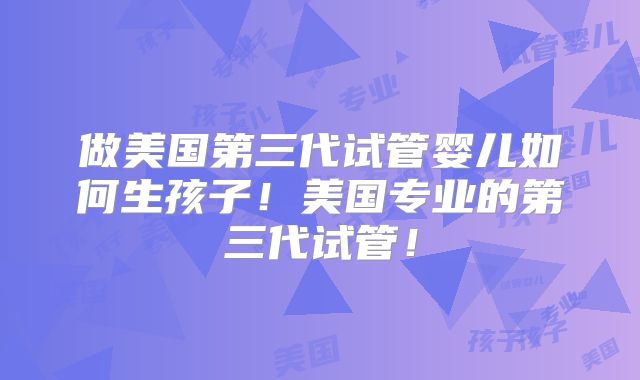 做美国第三代试管婴儿如何生孩子！美国专业的第三代试管！
