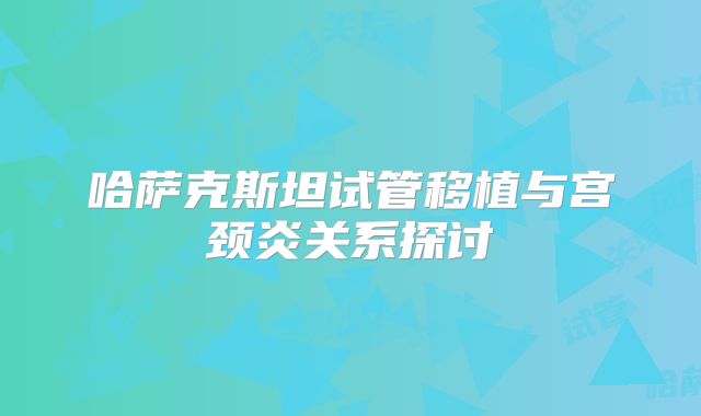 哈萨克斯坦试管移植与宫颈炎关系探讨