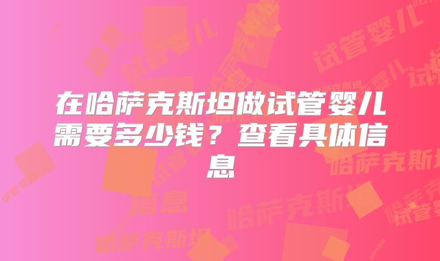 在哈萨克斯坦做试管婴儿需要多少钱？查看具体信息