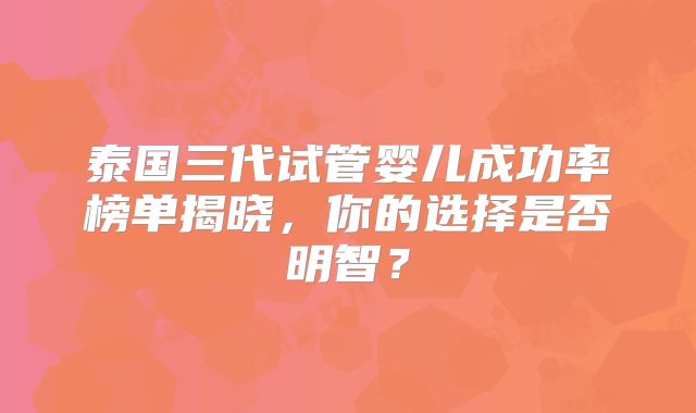泰国三代试管婴儿成功率榜单揭晓，你的选择是否明智？