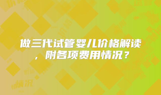 做三代试管婴儿价格解读，附各项费用情况？