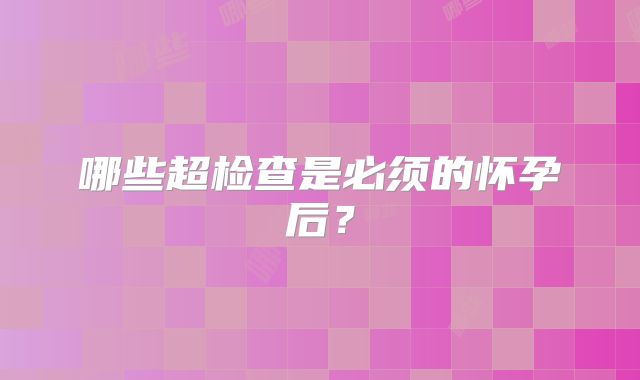 哪些超检查是必须的怀孕后？