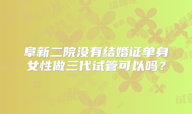 阜新二院没有结婚证单身女性做三代试管可以吗？