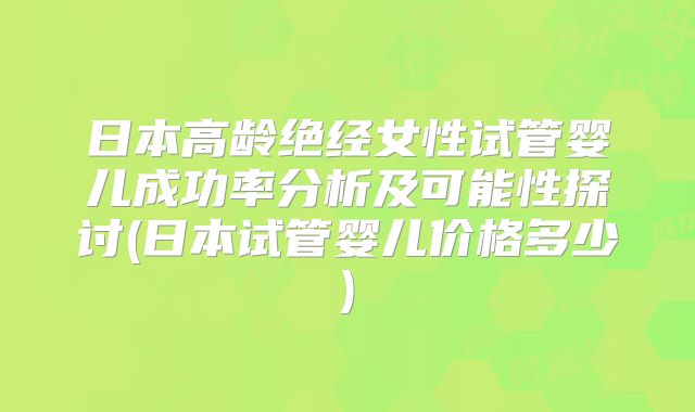 日本高龄绝经女性试管婴儿成功率分析及可能性探讨(日本试管婴儿价格多少)