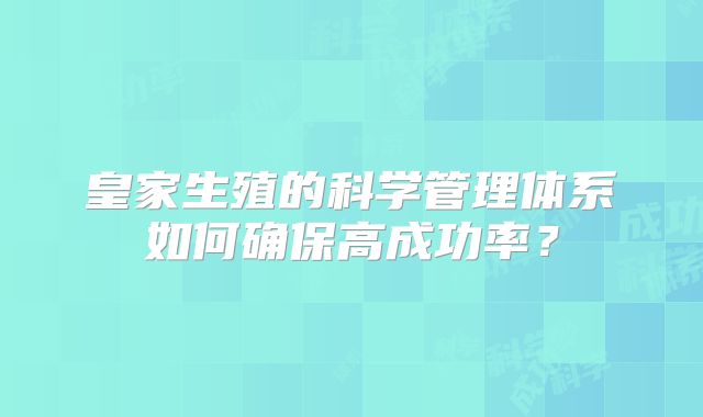 皇家生殖的科学管理体系如何确保高成功率？