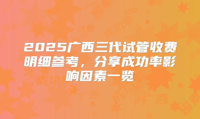 2025广西三代试管收费明细参考,分享成功率影响因素一览