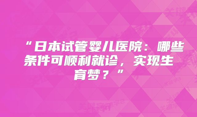 “日本试管婴儿医院：哪些条件可顺利就诊，实现生育梦？”
