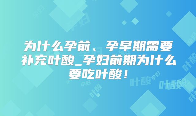 为什么孕前、孕早期需要补充叶酸_孕妇前期为什么要吃叶酸！